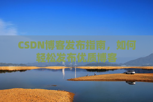 CSDN博客发布指南，如何轻松发布优质博客