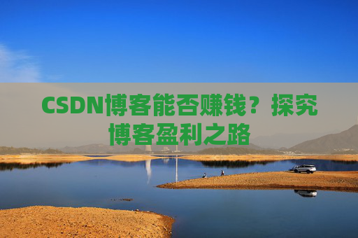 CSDN博客能否赚钱？探究博客盈利之路