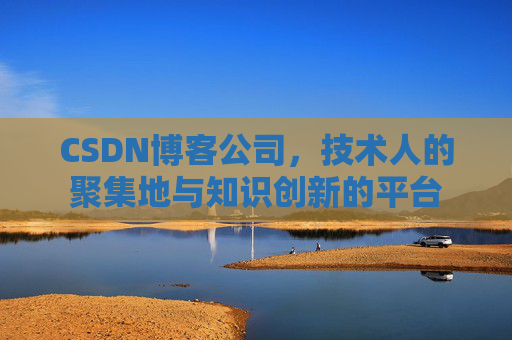 CSDN博客公司，技术人的聚集地与知识创新的平台